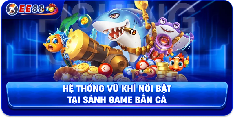 Hệ thống vũ khí nổi bật tại sảnh game bắn cá