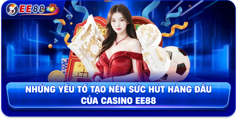Những yếu tố tạo nên sức hút hàng đầu của Casino EE88